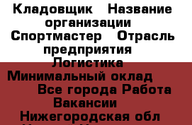 Кладовщик › Название организации ­ Спортмастер › Отрасль предприятия ­ Логистика › Минимальный оклад ­ 28 650 - Все города Работа » Вакансии   . Нижегородская обл.,Нижний Новгород г.